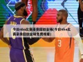 今日nba比赛录像回放全场(今日nba比赛录像回放全场免费观看)