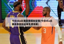 今日nba比赛录像回放全场(今日nba比赛录像回放全场免费观看)