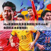 nba录像回放高清录像回放(快手nba录像回放高清录像回放)