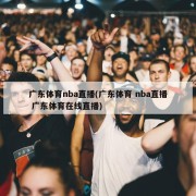 广东体育nba直播(广东体育 nba直播 广东体育在线直播)