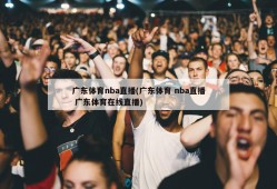 广东体育nba直播(广东体育 nba直播 广东体育在线直播)