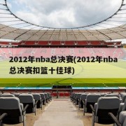 2012年nba总决赛(2012年nba总决赛扣篮十佳球)