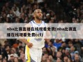 nba比赛直播在线观看免费(nba比赛直播在线观看免费cct)