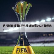 乒乓球世锦赛(乒乓球世锦赛2024赛程表)