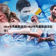 nba今天最新战况(nba今天最新战况比分)