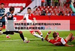 NBA季后赛什么时候开始2023(NBA季后赛什么时候开始表)