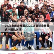 2016奥运会开幕式(2016奥运会开幕式中国队入场)