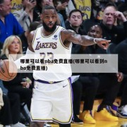 哪里可以看nba免费直播(哪里可以看到nba免费直播)