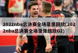 2022nba总决赛全场录像回放(2022nba总决赛全场录像回放G2)