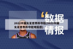 2022中国女足世界杯夺冠(2022中国女足世界杯夺冠观后感)