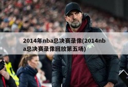 2014年nba总决赛录像(2014nba总决赛录像回放第五场)