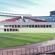 360中超直播(360中超直播在线直播观看免费视频)