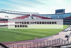 360中超直播(360中超直播在线直播观看免费视频)