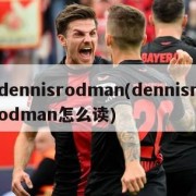 dennisrodman(dennisrodman怎么读)