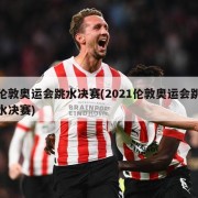 伦敦奥运会跳水决赛(2021伦敦奥运会跳水决赛)