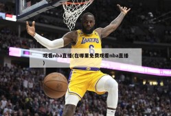 观看nba直播(在哪里免费观看nba直播)