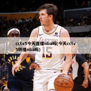 cctv5今天直播nba吗(今天cctv5转播nba吗)